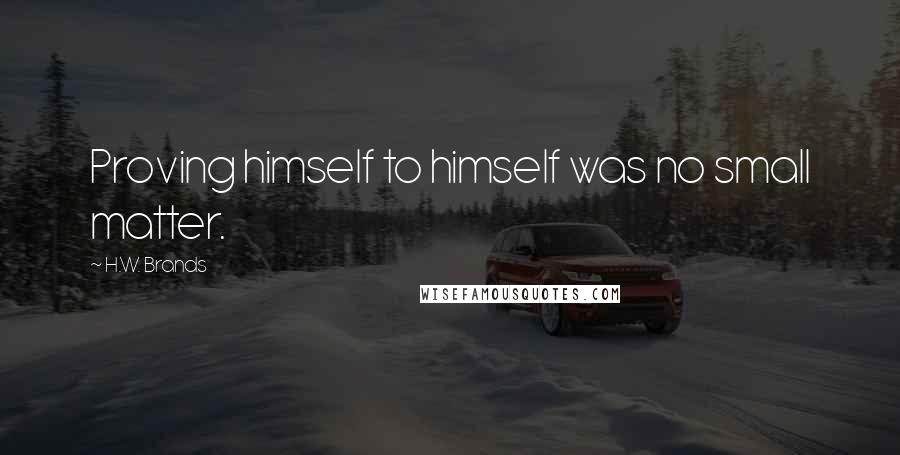 H.W. Brands Quotes: Proving himself to himself was no small matter.