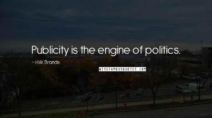 H.W. Brands Quotes: Publicity is the engine of politics.