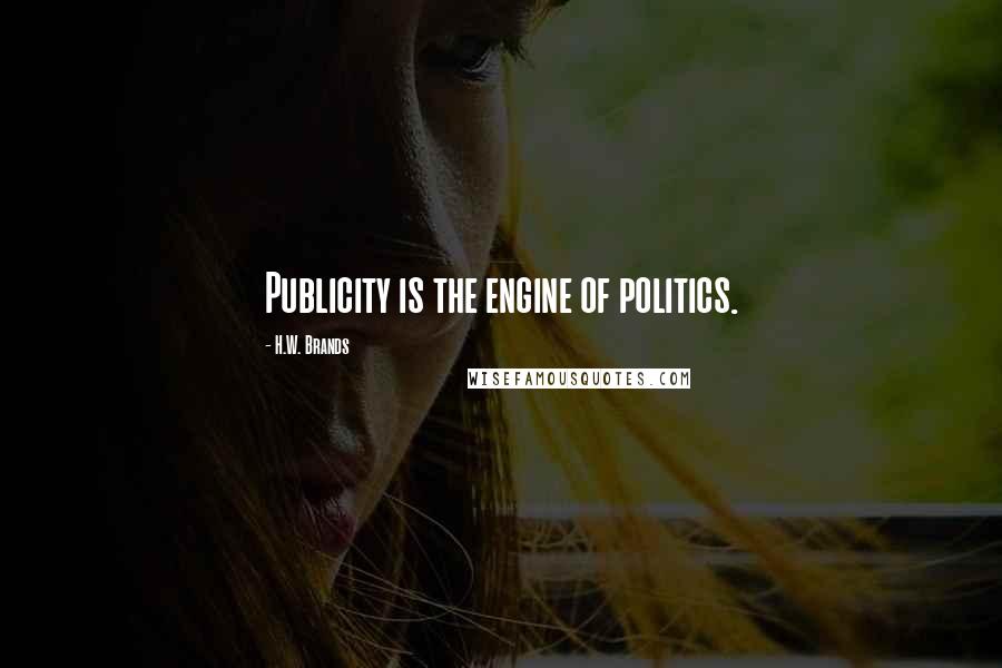 H.W. Brands Quotes: Publicity is the engine of politics.