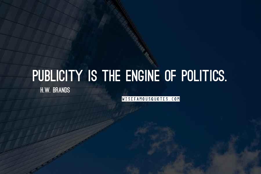 H.W. Brands Quotes: Publicity is the engine of politics.