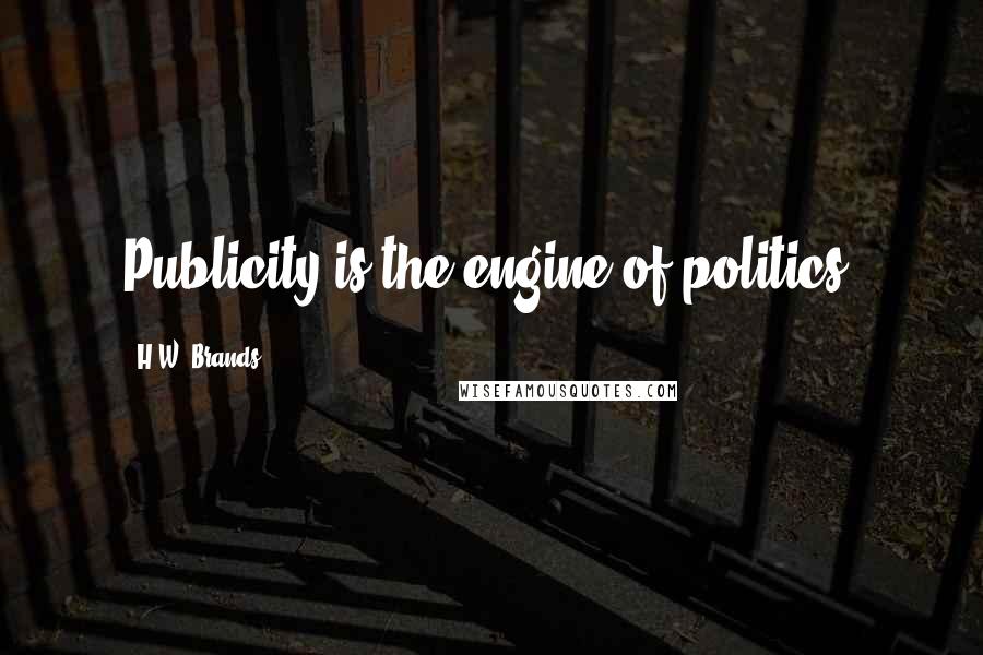 H.W. Brands Quotes: Publicity is the engine of politics.