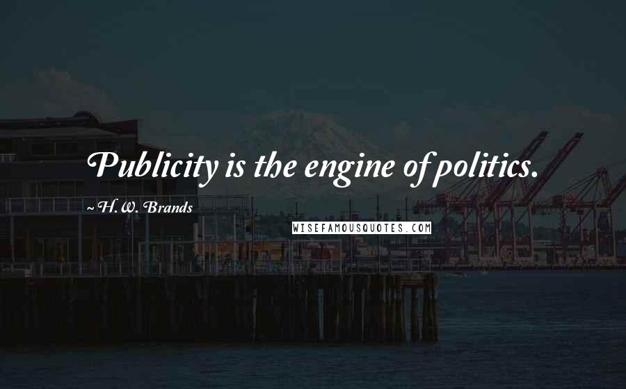 H.W. Brands Quotes: Publicity is the engine of politics.