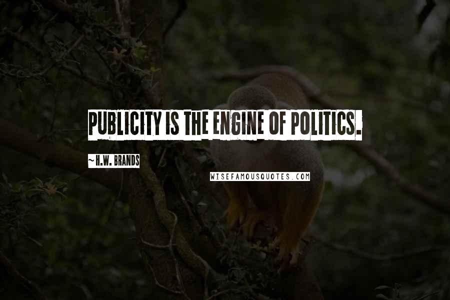 H.W. Brands Quotes: Publicity is the engine of politics.