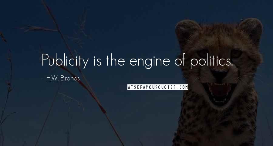 H.W. Brands Quotes: Publicity is the engine of politics.