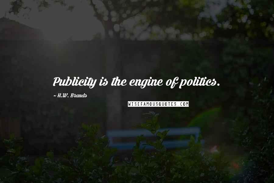 H.W. Brands Quotes: Publicity is the engine of politics.
