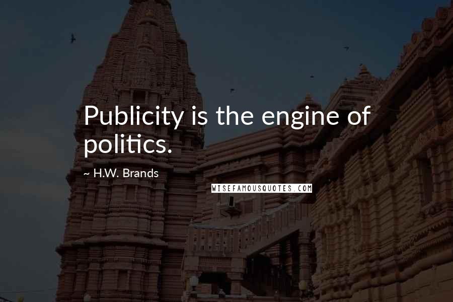H.W. Brands Quotes: Publicity is the engine of politics.
