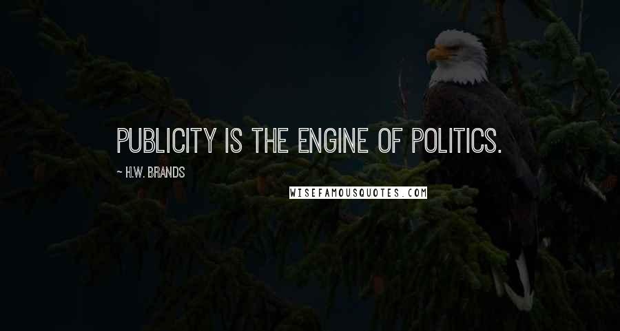 H.W. Brands Quotes: Publicity is the engine of politics.