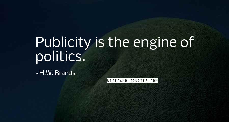 H.W. Brands Quotes: Publicity is the engine of politics.