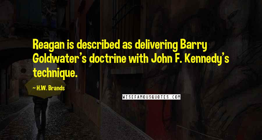 H.W. Brands Quotes: Reagan is described as delivering Barry Goldwater's doctrine with John F. Kennedy's technique.
