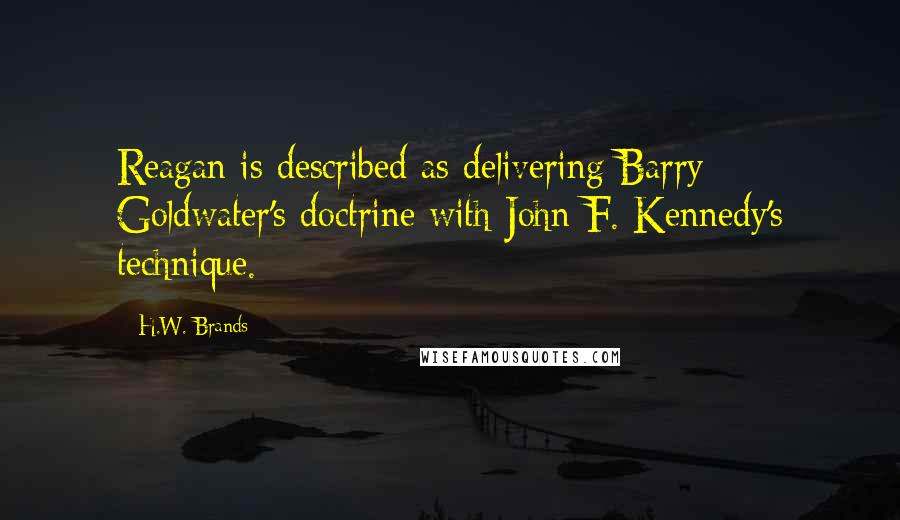 H.W. Brands Quotes: Reagan is described as delivering Barry Goldwater's doctrine with John F. Kennedy's technique.