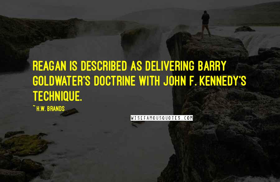 H.W. Brands Quotes: Reagan is described as delivering Barry Goldwater's doctrine with John F. Kennedy's technique.