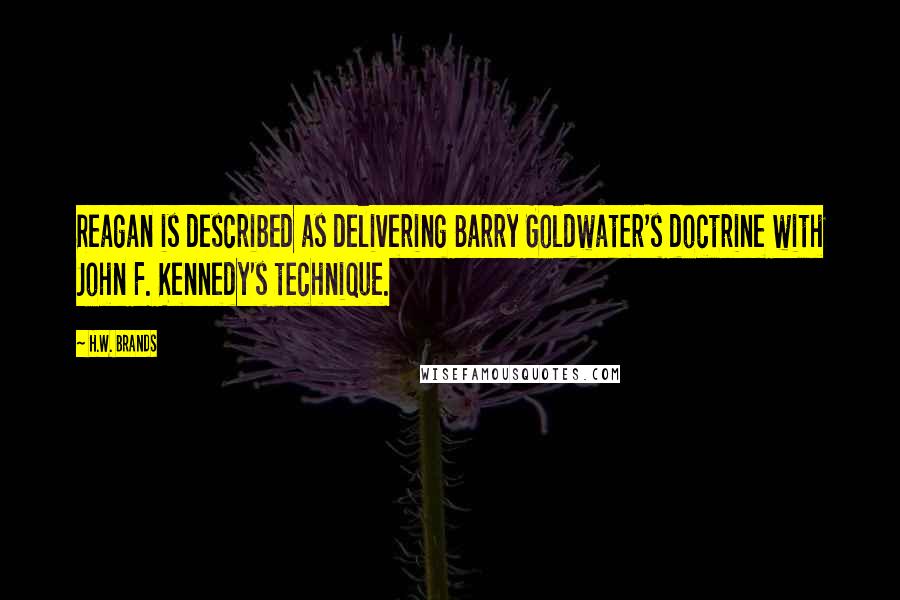 H.W. Brands Quotes: Reagan is described as delivering Barry Goldwater's doctrine with John F. Kennedy's technique.