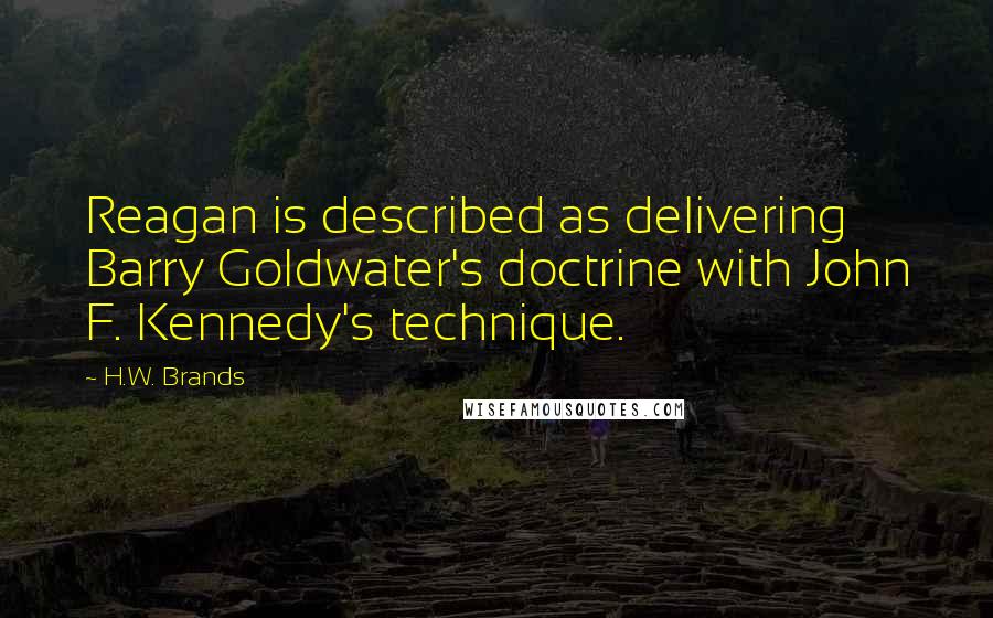 H.W. Brands Quotes: Reagan is described as delivering Barry Goldwater's doctrine with John F. Kennedy's technique.