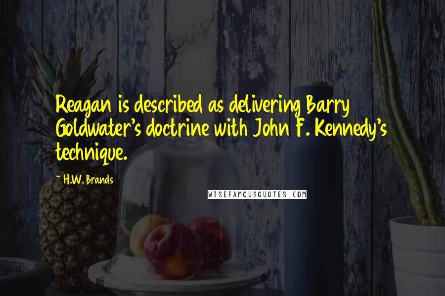 H.W. Brands Quotes: Reagan is described as delivering Barry Goldwater's doctrine with John F. Kennedy's technique.