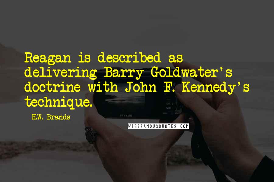 H.W. Brands Quotes: Reagan is described as delivering Barry Goldwater's doctrine with John F. Kennedy's technique.