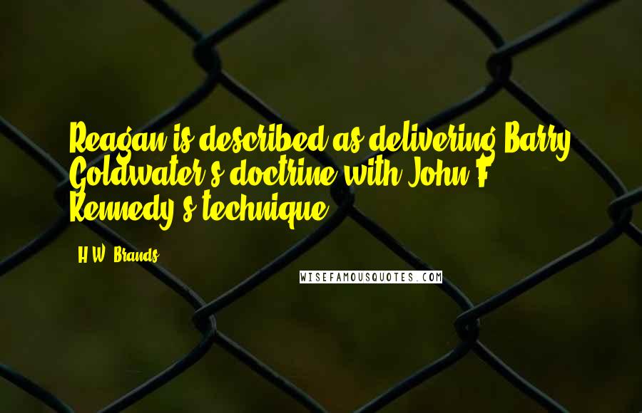 H.W. Brands Quotes: Reagan is described as delivering Barry Goldwater's doctrine with John F. Kennedy's technique.