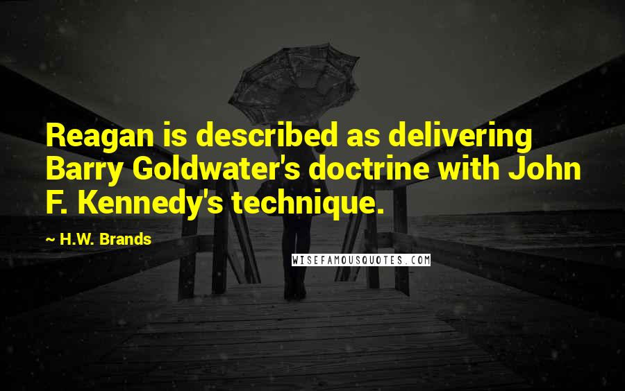 H.W. Brands Quotes: Reagan is described as delivering Barry Goldwater's doctrine with John F. Kennedy's technique.