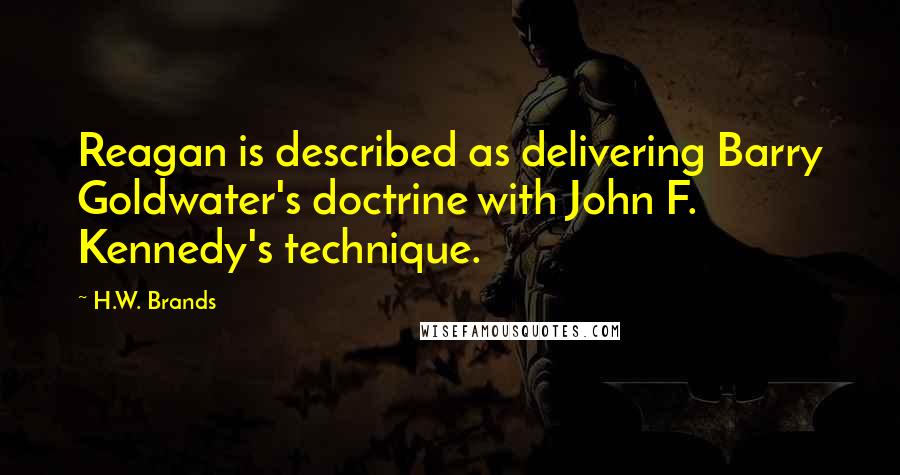 H.W. Brands Quotes: Reagan is described as delivering Barry Goldwater's doctrine with John F. Kennedy's technique.