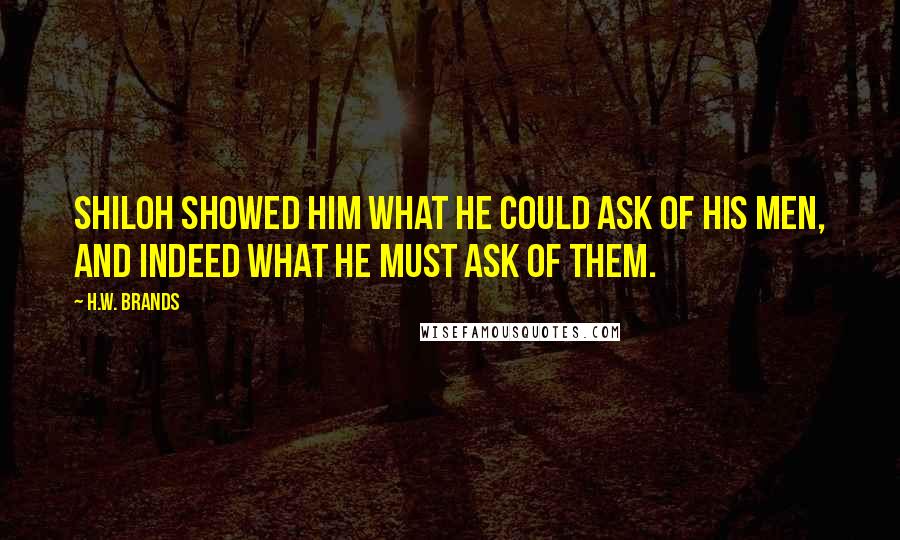 H.W. Brands Quotes: Shiloh showed him what he could ask of his men, and indeed what he MUST ask of them.