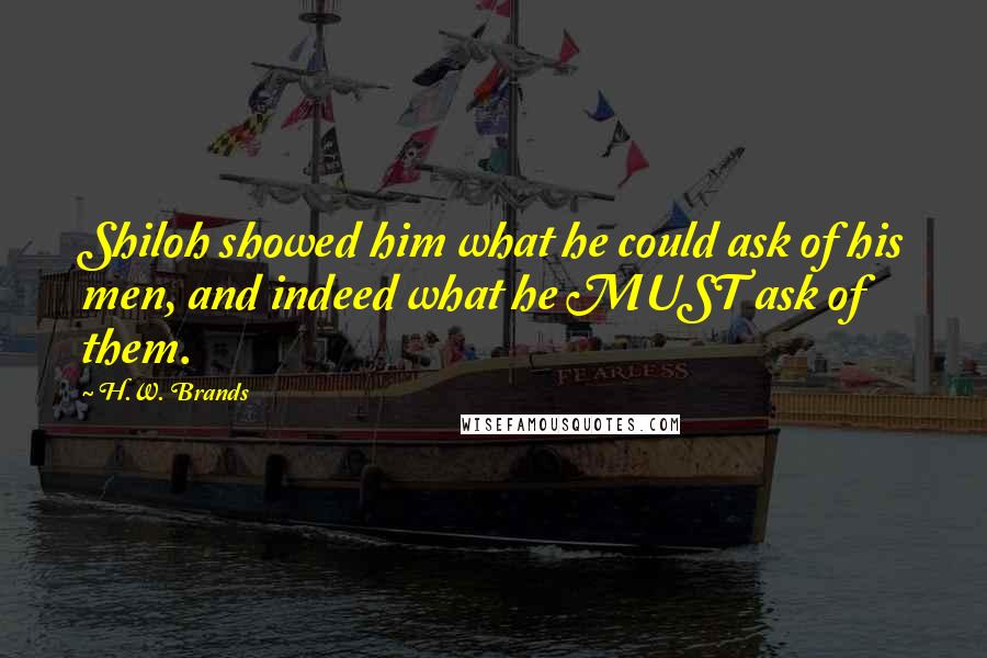 H.W. Brands Quotes: Shiloh showed him what he could ask of his men, and indeed what he MUST ask of them.