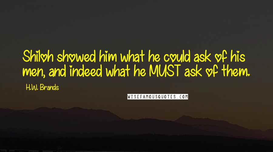 H.W. Brands Quotes: Shiloh showed him what he could ask of his men, and indeed what he MUST ask of them.