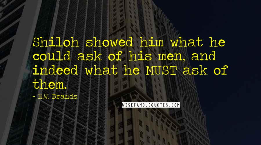 H.W. Brands Quotes: Shiloh showed him what he could ask of his men, and indeed what he MUST ask of them.