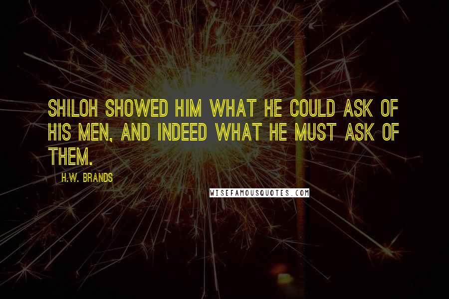H.W. Brands Quotes: Shiloh showed him what he could ask of his men, and indeed what he MUST ask of them.