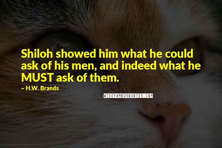 H.W. Brands Quotes: Shiloh showed him what he could ask of his men, and indeed what he MUST ask of them.