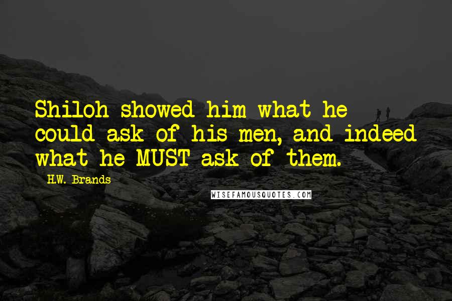 H.W. Brands Quotes: Shiloh showed him what he could ask of his men, and indeed what he MUST ask of them.