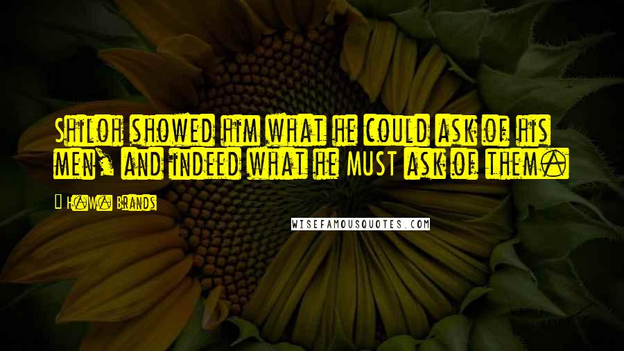 H.W. Brands Quotes: Shiloh showed him what he could ask of his men, and indeed what he MUST ask of them.