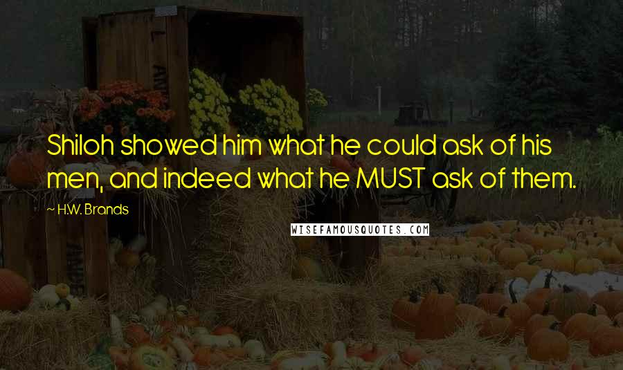 H.W. Brands Quotes: Shiloh showed him what he could ask of his men, and indeed what he MUST ask of them.