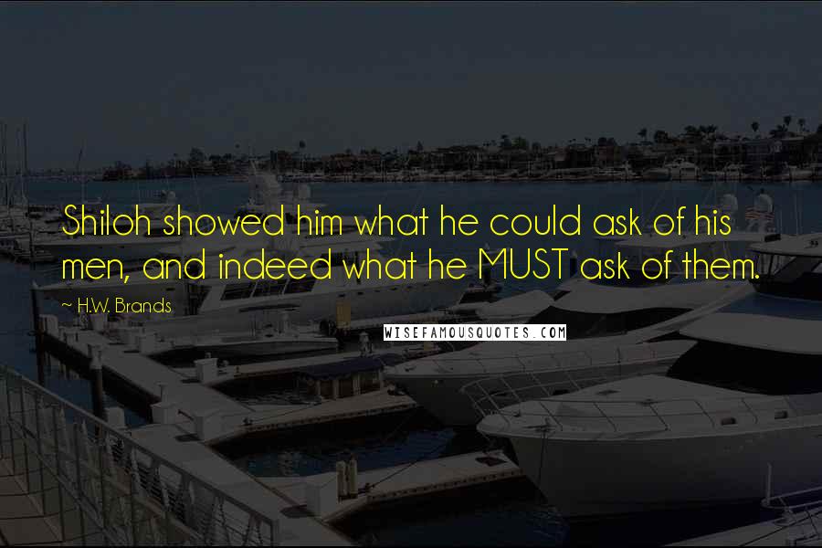 H.W. Brands Quotes: Shiloh showed him what he could ask of his men, and indeed what he MUST ask of them.