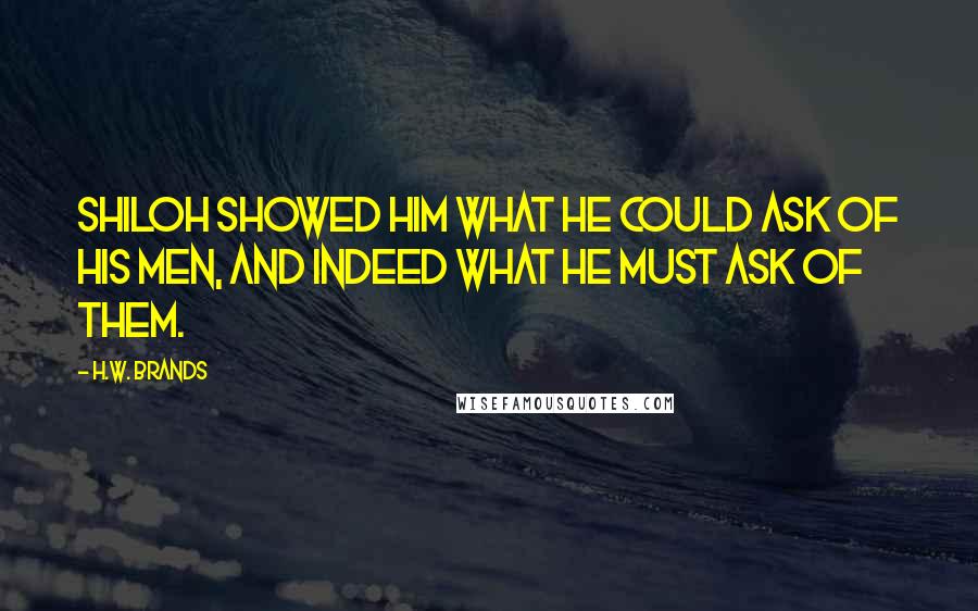 H.W. Brands Quotes: Shiloh showed him what he could ask of his men, and indeed what he MUST ask of them.