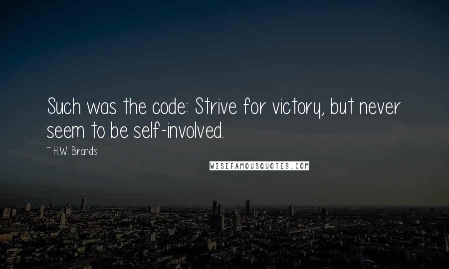 H.W. Brands Quotes: Such was the code: Strive for victory, but never seem to be self-involved.