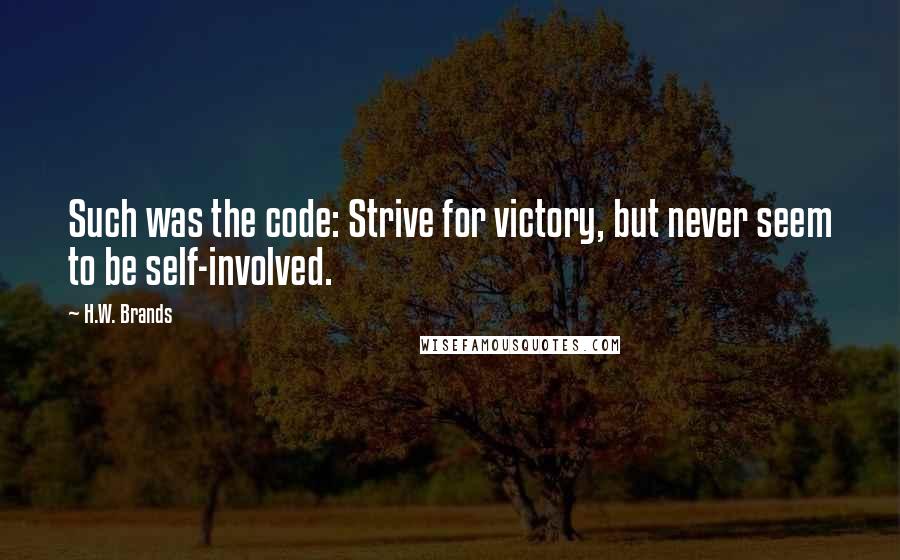 H.W. Brands Quotes: Such was the code: Strive for victory, but never seem to be self-involved.