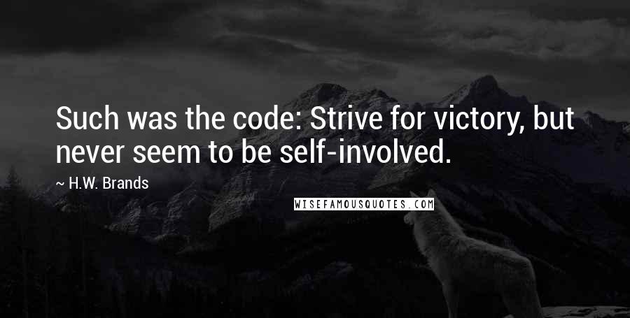 H.W. Brands Quotes: Such was the code: Strive for victory, but never seem to be self-involved.