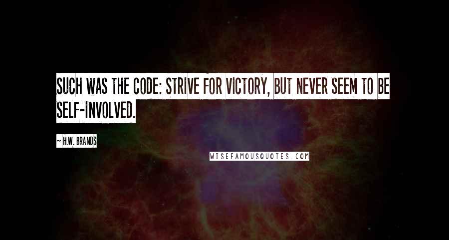 H.W. Brands Quotes: Such was the code: Strive for victory, but never seem to be self-involved.