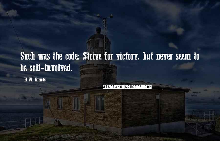 H.W. Brands Quotes: Such was the code: Strive for victory, but never seem to be self-involved.