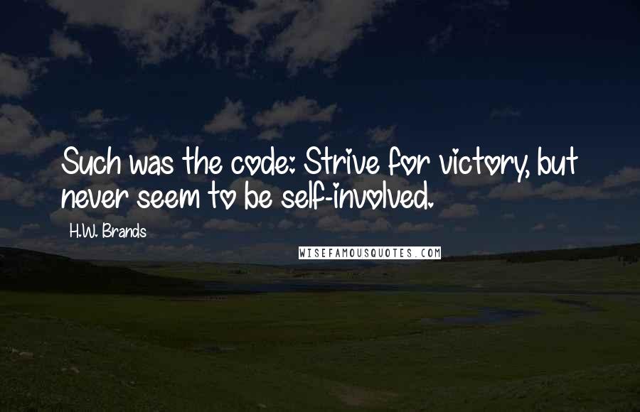 H.W. Brands Quotes: Such was the code: Strive for victory, but never seem to be self-involved.