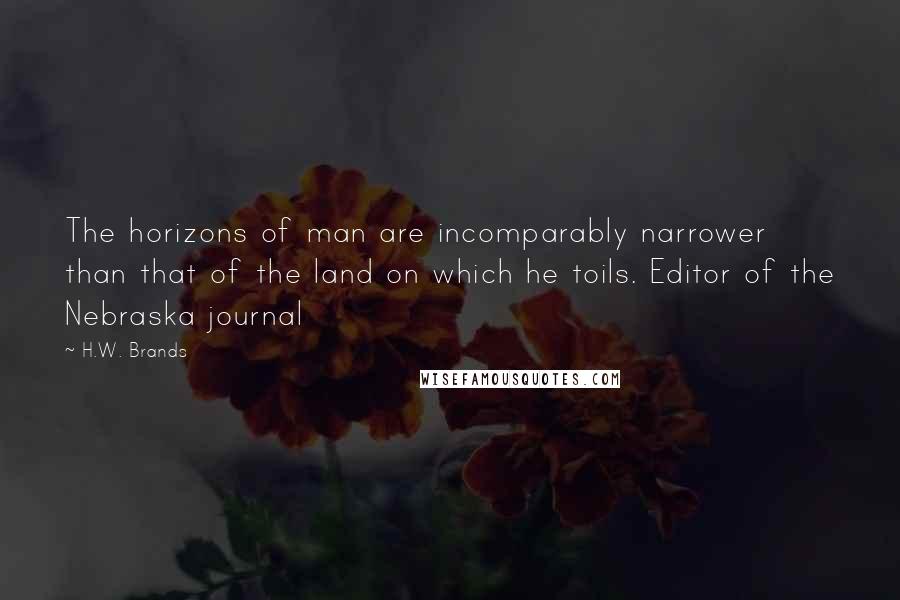 H.W. Brands Quotes: The horizons of man are incomparably narrower than that of the land on which he toils. Editor of the Nebraska journal