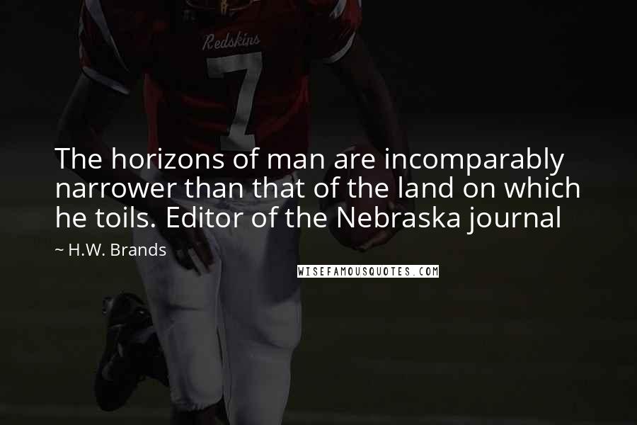 H.W. Brands Quotes: The horizons of man are incomparably narrower than that of the land on which he toils. Editor of the Nebraska journal