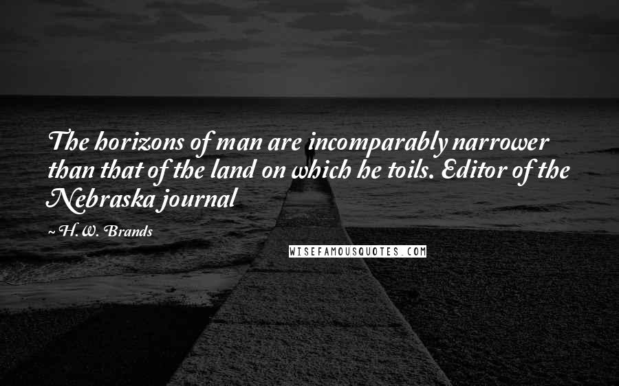 H.W. Brands Quotes: The horizons of man are incomparably narrower than that of the land on which he toils. Editor of the Nebraska journal