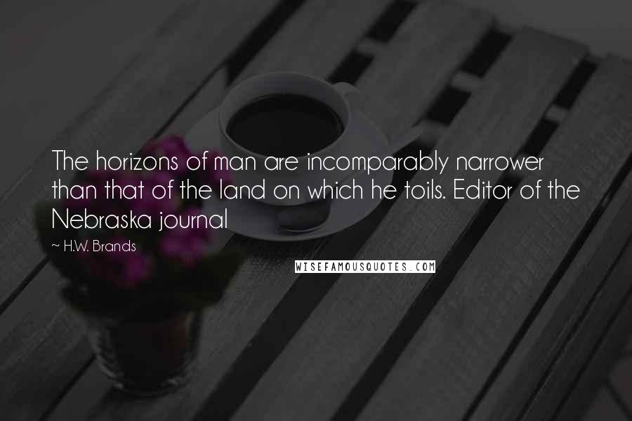 H.W. Brands Quotes: The horizons of man are incomparably narrower than that of the land on which he toils. Editor of the Nebraska journal