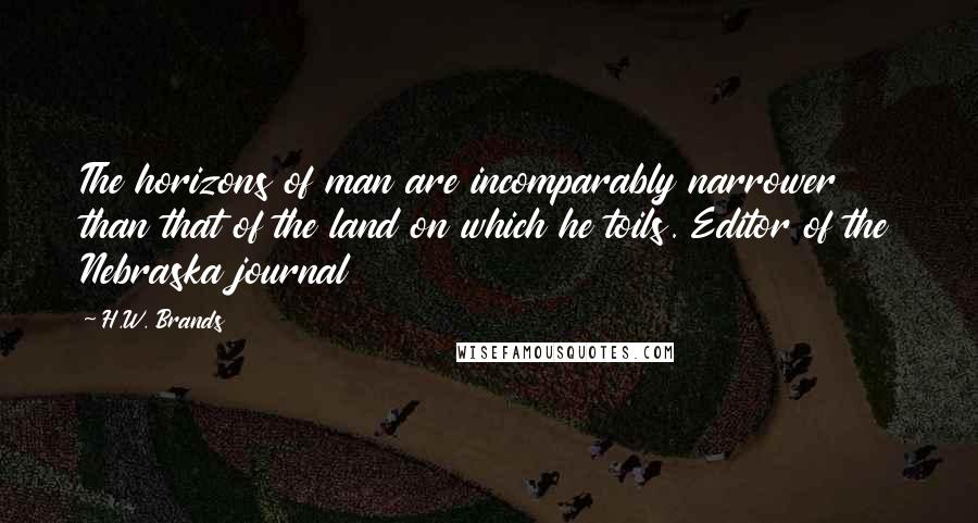 H.W. Brands Quotes: The horizons of man are incomparably narrower than that of the land on which he toils. Editor of the Nebraska journal