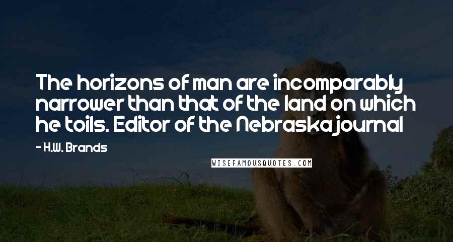 H.W. Brands Quotes: The horizons of man are incomparably narrower than that of the land on which he toils. Editor of the Nebraska journal