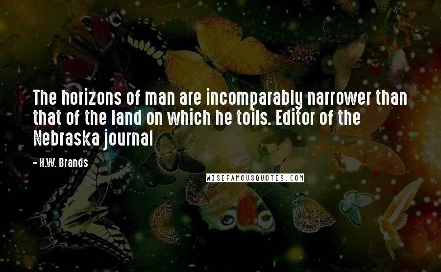 H.W. Brands Quotes: The horizons of man are incomparably narrower than that of the land on which he toils. Editor of the Nebraska journal