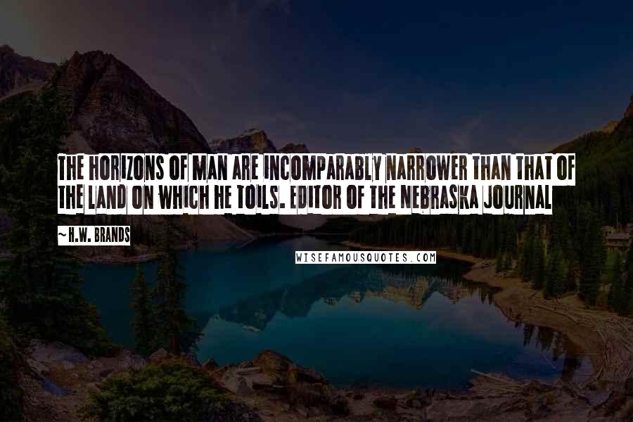 H.W. Brands Quotes: The horizons of man are incomparably narrower than that of the land on which he toils. Editor of the Nebraska journal