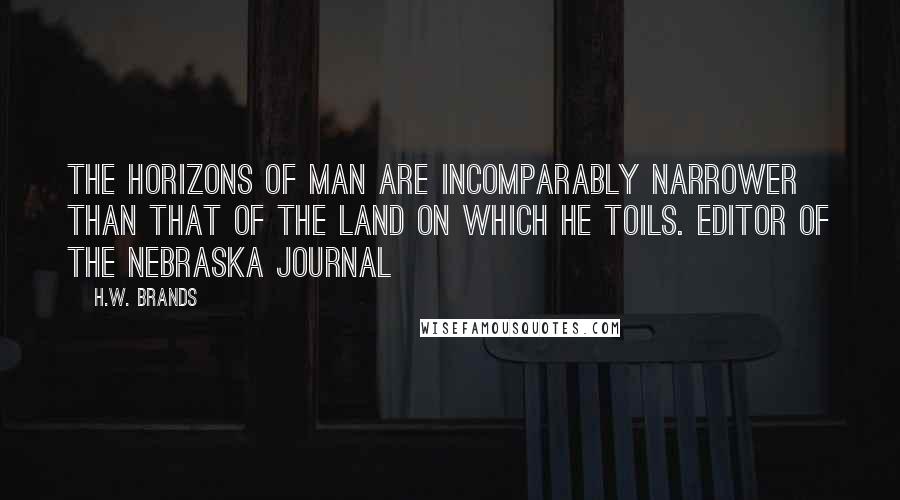 H.W. Brands Quotes: The horizons of man are incomparably narrower than that of the land on which he toils. Editor of the Nebraska journal