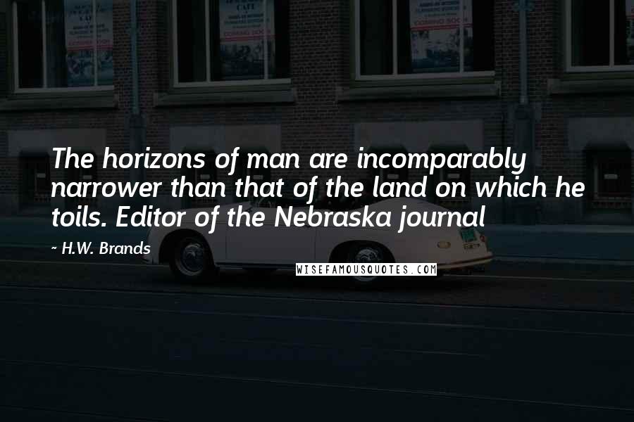 H.W. Brands Quotes: The horizons of man are incomparably narrower than that of the land on which he toils. Editor of the Nebraska journal