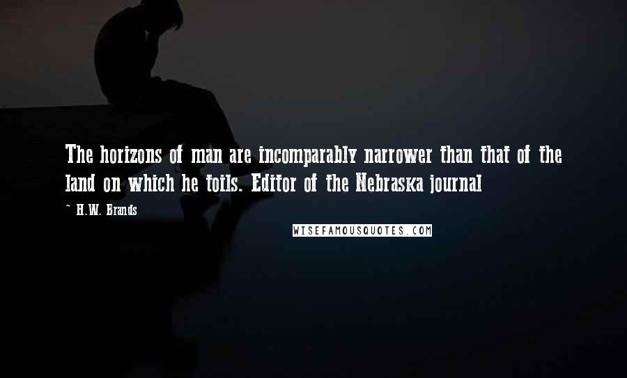 H.W. Brands Quotes: The horizons of man are incomparably narrower than that of the land on which he toils. Editor of the Nebraska journal